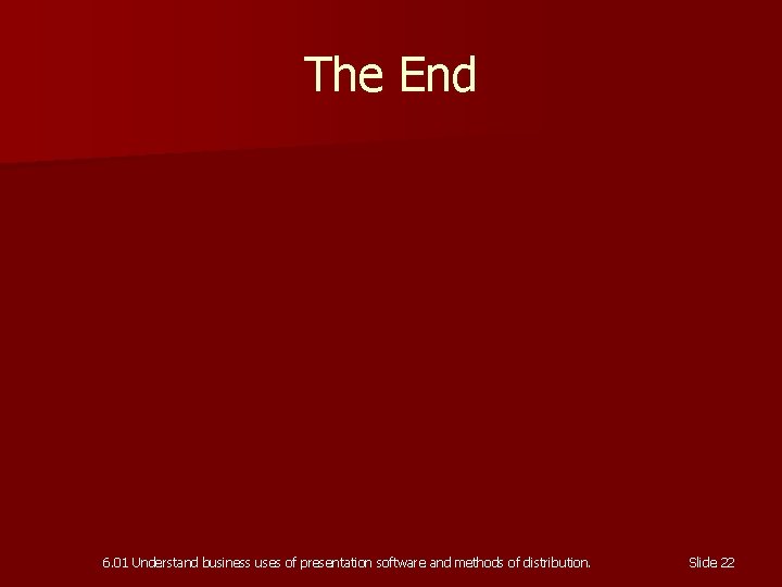 The End 6. 01 Understand business uses of presentation software and methods of distribution.