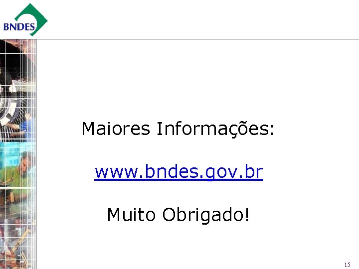 Maiores Informações: www. bndes. gov. br Muito Obrigado! 15 