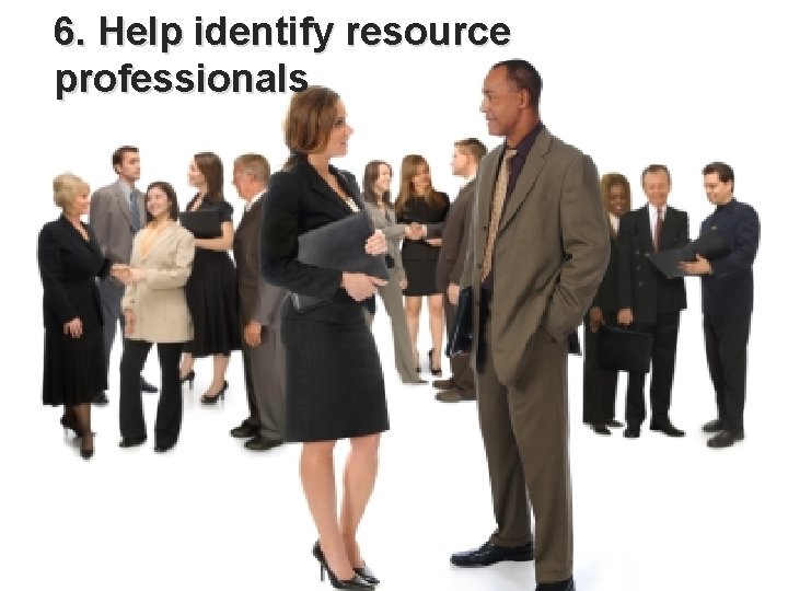6. Help identify resource professionals 