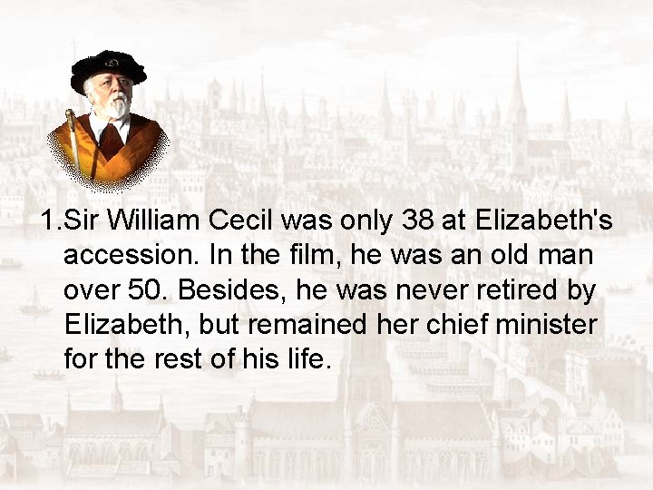 1. Sir William Cecil was only 38 at Elizabeth's accession. In the film, he