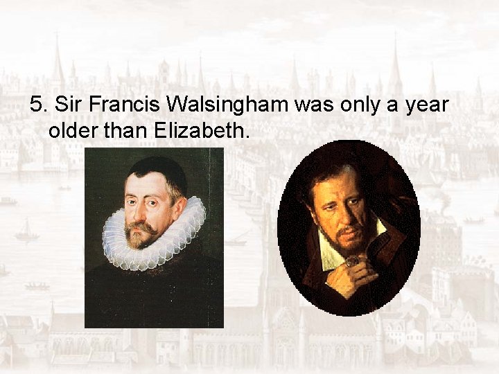 5. Sir Francis Walsingham was only a year older than Elizabeth. 