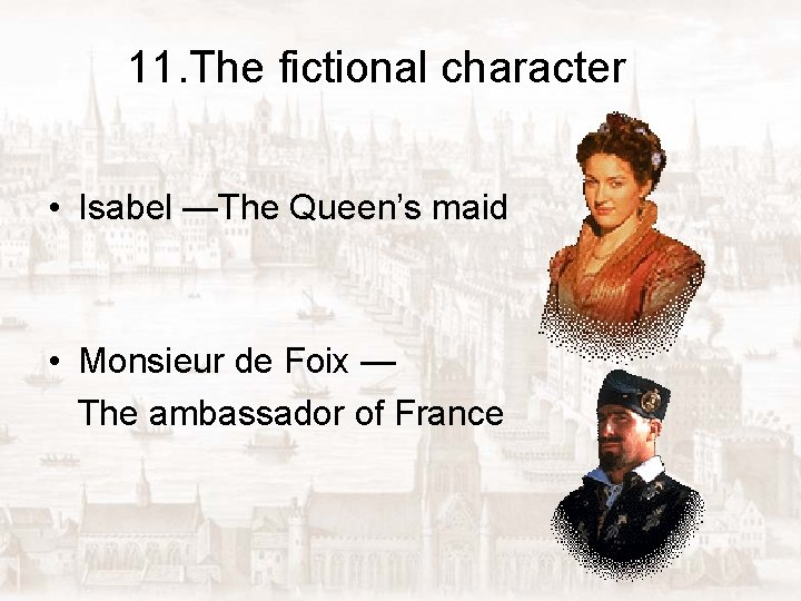 11. The fictional character • Isabel —The Queen’s maid • Monsieur de Foix —