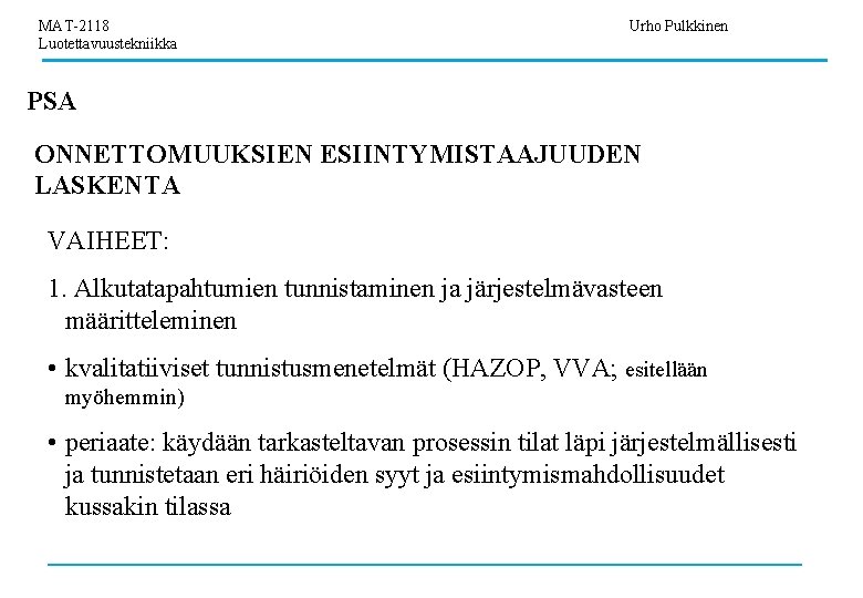 MAT-2118 Luotettavuustekniikka Urho Pulkkinen PSA ONNETTOMUUKSIEN ESIINTYMISTAAJUUDEN LASKENTA VAIHEET: 1. Alkutatapahtumien tunnistaminen ja järjestelmävasteen