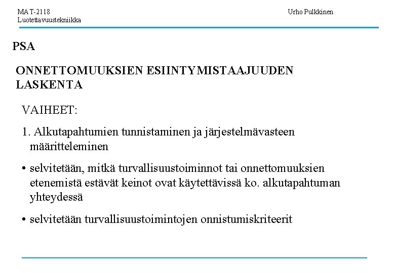 MAT-2118 Luotettavuustekniikka Urho Pulkkinen PSA ONNETTOMUUKSIEN ESIINTYMISTAAJUUDEN LASKENTA VAIHEET: 1. Alkutapahtumien tunnistaminen ja järjestelmävasteen