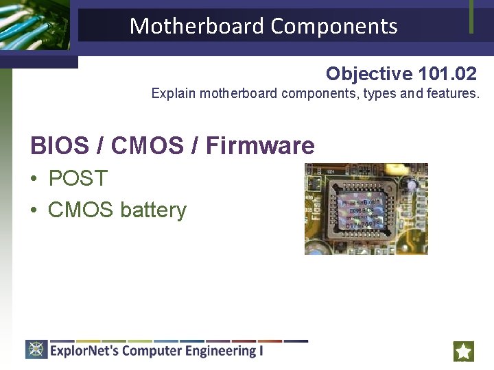 Motherboard Components Objective 101. 02 Explain motherboard components, types and features. BIOS / CMOS