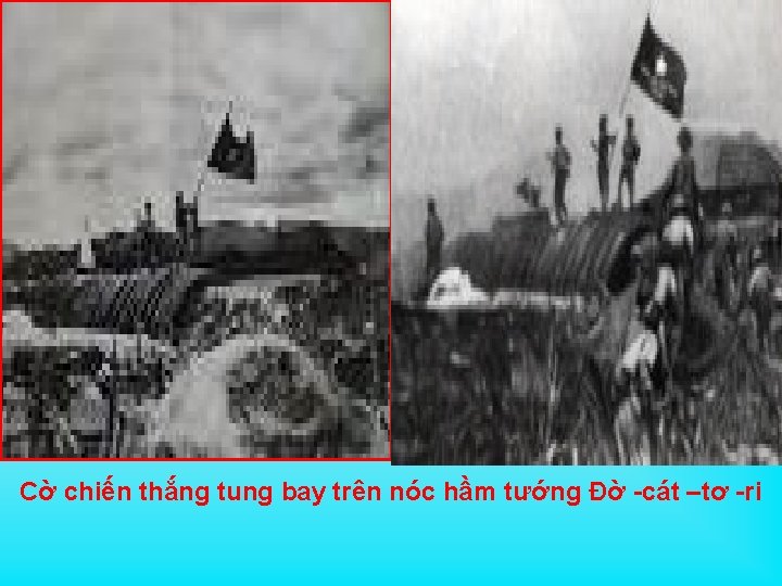 Cờ chiến thắng tung bay trên nóc hầm tướng Đờ -cát –tơ -ri 