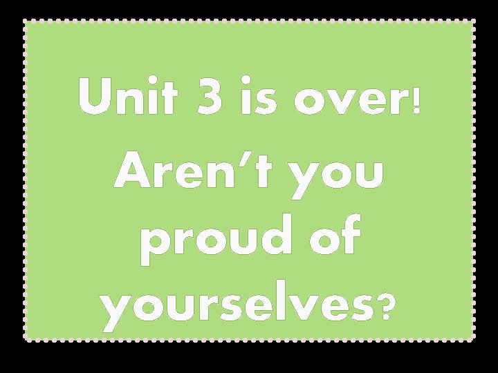 Unit 3 is over! Aren’t you proud of yourselves? 