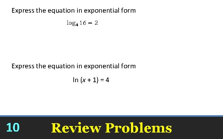 Express the equation in exponential form ln (x + 1) = 4 10 Review