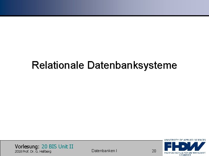 Relationale Datenbanksysteme Vorlesung: 20 BIS Unit II 2018 Prof. Dr. G. Hellberg Datenbanken I