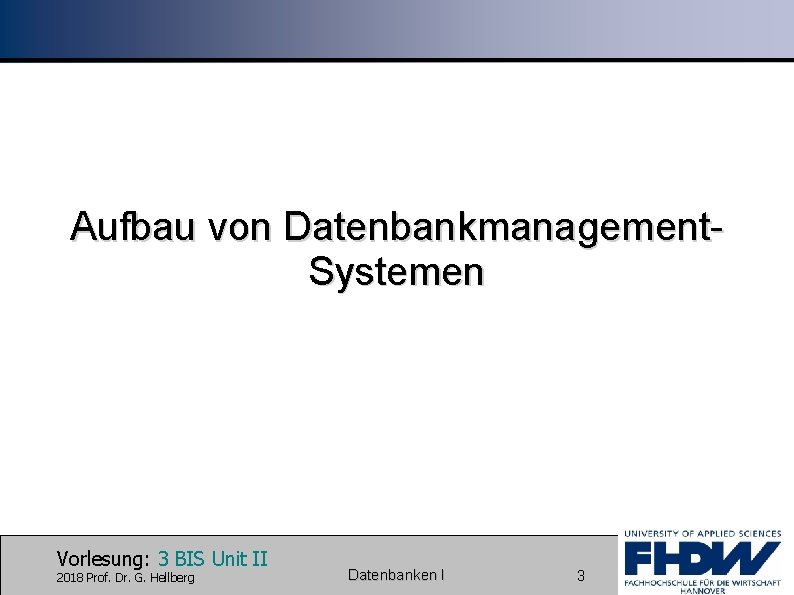 Aufbau von Datenbankmanagement. Systemen Vorlesung: 3 BIS Unit II 2018 Prof. Dr. G. Hellberg