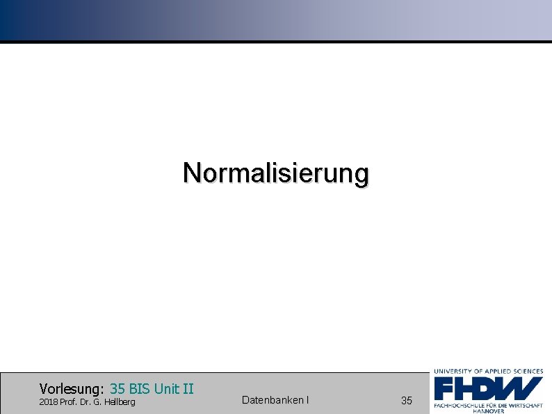 Normalisierung Vorlesung: 35 BIS Unit II 2018 Prof. Dr. G. Hellberg Datenbanken I 35