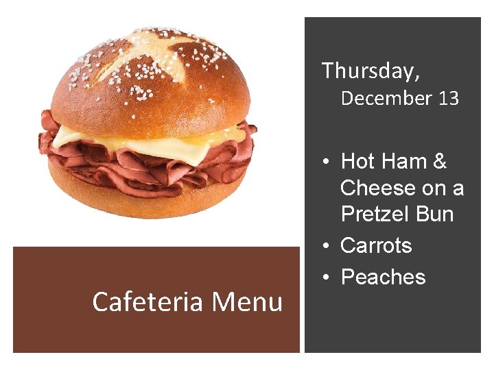 Thursday, December 13 Cafeteria Menu • Hot Ham & Cheese on a Pretzel Bun