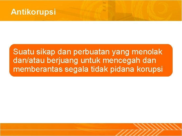 Antikorupsi Suatu sikap dan perbuatan yang menolak dan/atau berjuang untuk mencegah dan memberantas segala