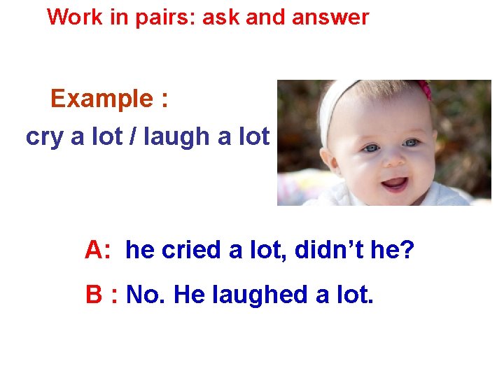 Work in pairs: ask and answer Example : cry a lot / laugh a