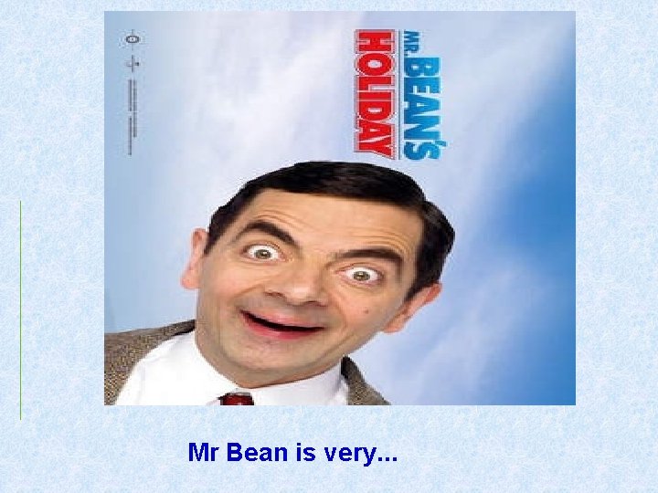 Mr Bean is very. . . 