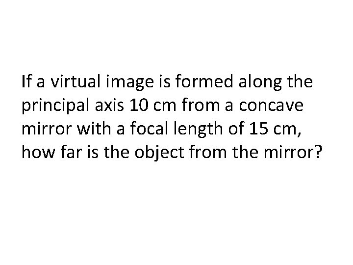 If a virtual image is formed along the principal axis 10 cm from a