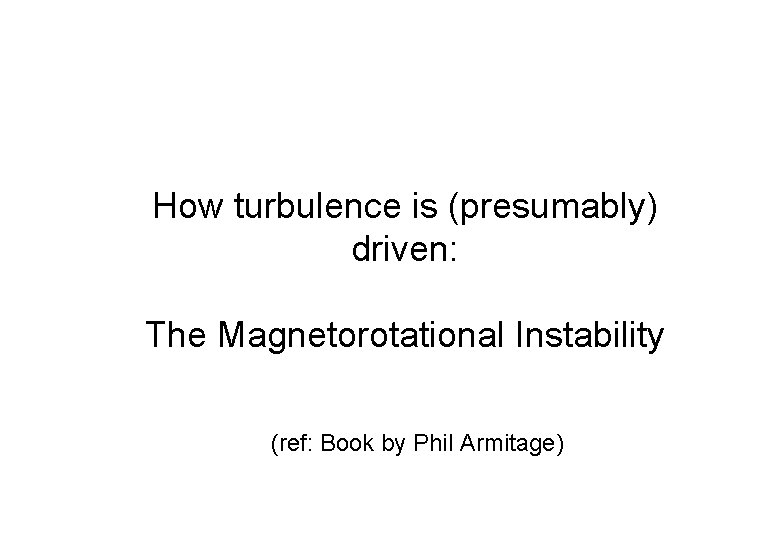 How turbulence is (presumably) driven: The Magnetorotational Instability (ref: Book by Phil Armitage) 