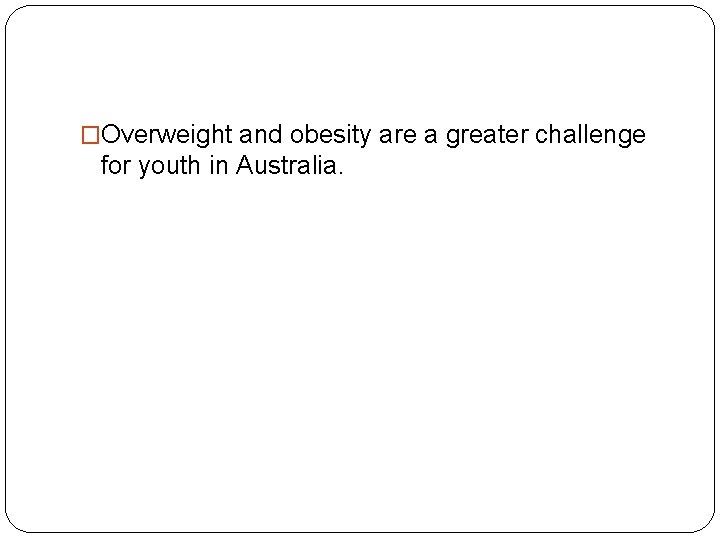 �Overweight and obesity are a greater challenge for youth in Australia. 