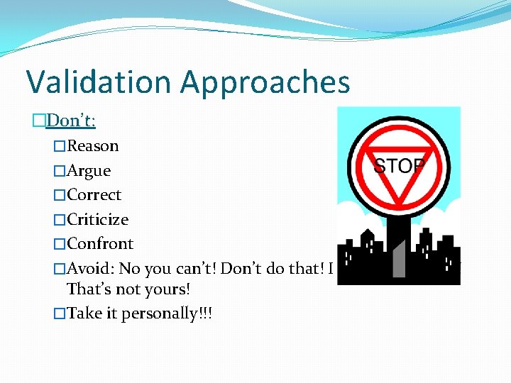 Validation Approaches �Don’t: �Reason �Argue �Correct �Criticize �Confront �Avoid: No you can’t! Don’t do