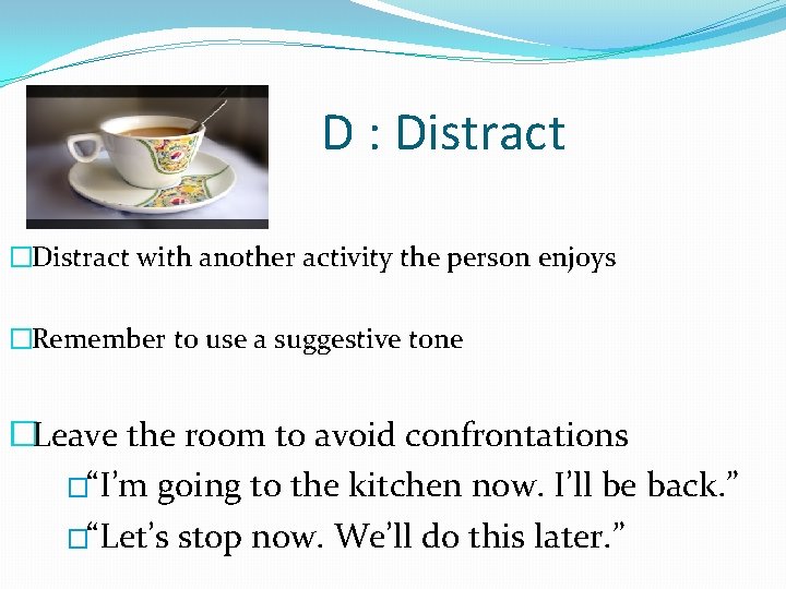 D : Distract �Distract with another activity the person enjoys �Remember to use a