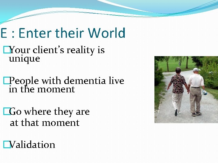 E : Enter their World �Your client’s reality is unique �People with dementia live
