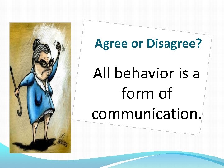 Agree or Disagree? All behavior is a form of communication. 