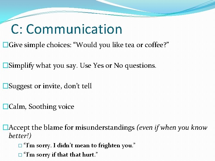 C: Communication �Give simple choices: “Would you like tea or coffee? ” �Simplify what