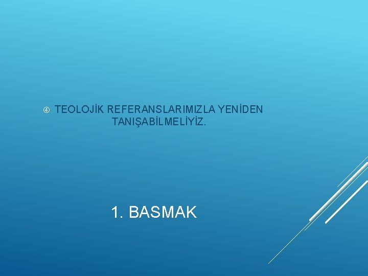  TEOLOJİK REFERANSLARIMIZLA YENİDEN TANIŞABİLMELİYİZ. 1. BASMAK 