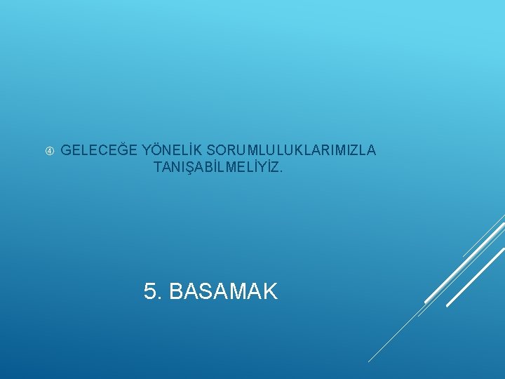  GELECEĞE YÖNELİK SORUMLULUKLARIMIZLA TANIŞABİLMELİYİZ. 5. BASAMAK 