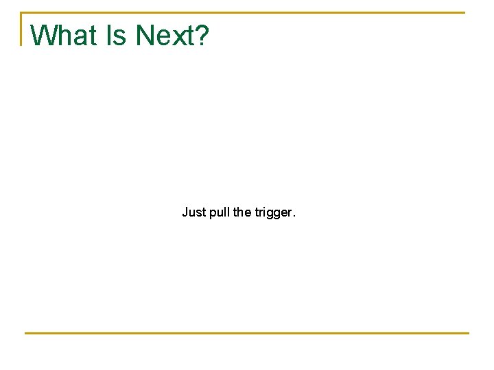 What Is Next? Just pull the trigger. 