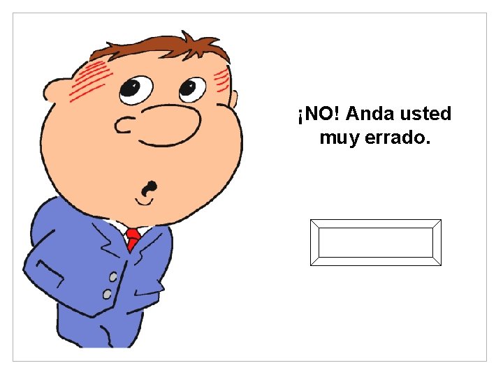 ¡NO! Anda usted muy errado. Regresar 