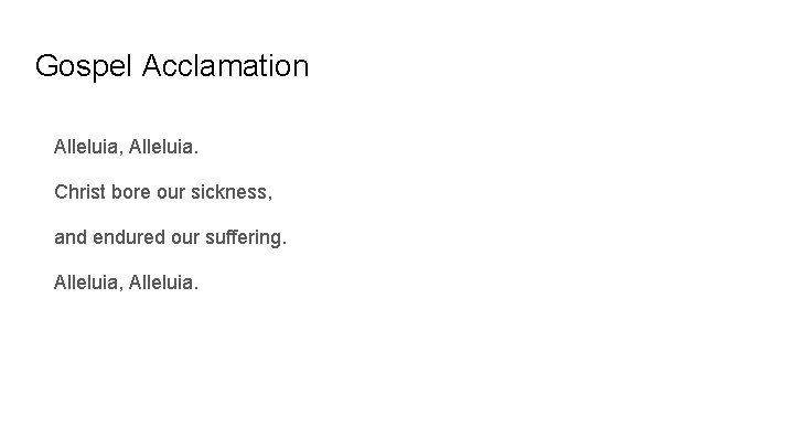 Gospel Acclamation Alleluia, Alleluia. Christ bore our sickness, and endured our suffering. Alleluia, Alleluia.