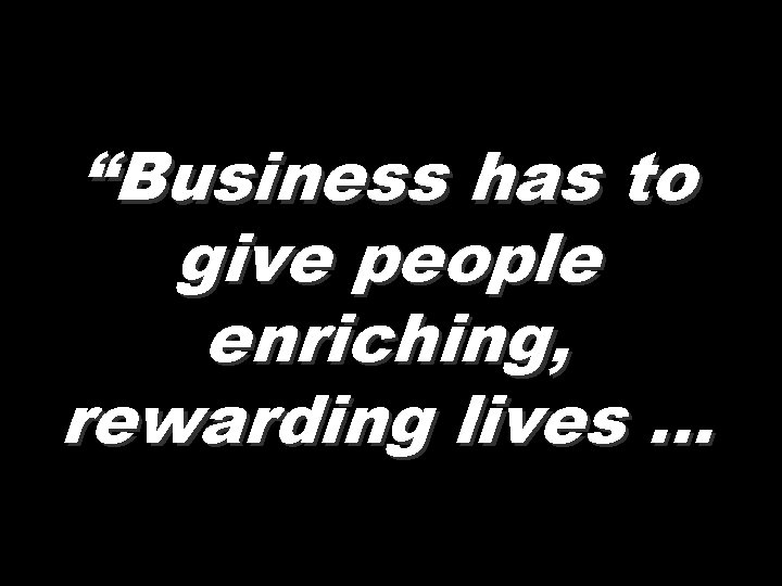 “Business has to give people enriching, rewarding lives … “Business has to give people enriching, rewarding lives …