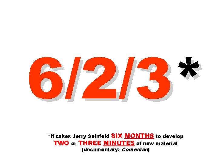 6/2/3* *It takes Jerry Seinfeld SIX MONTHS to develop TWO or THREE MINUTES of 6/2/3* *It takes Jerry Seinfeld SIX MONTHS to develop TWO or THREE MINUTES of