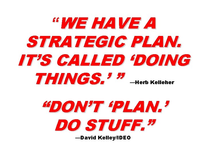 “WE HAVE A STRATEGIC PLAN. IT’S CALLED ‘DOING THINGS. ’ ” —Herb Kelleher “DON’T