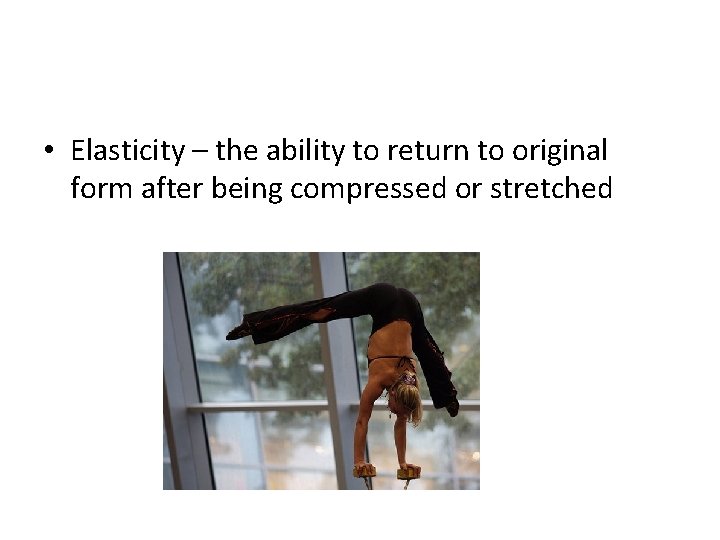 • Elasticity – the ability to return to original form after being compressed