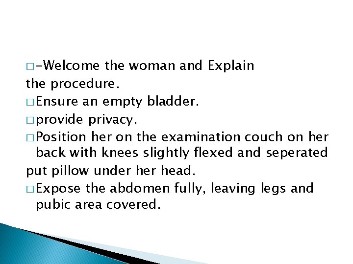 � -Welcome the woman and Explain the procedure. � Ensure an empty bladder. �