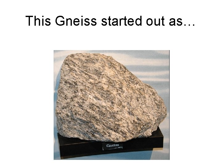 This Gneiss started out as… 