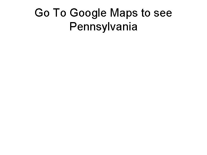 Go To Google Maps to see Pennsylvania 