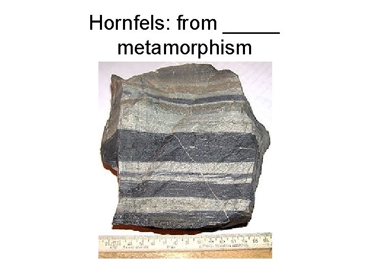 Hornfels: from _____ metamorphism 