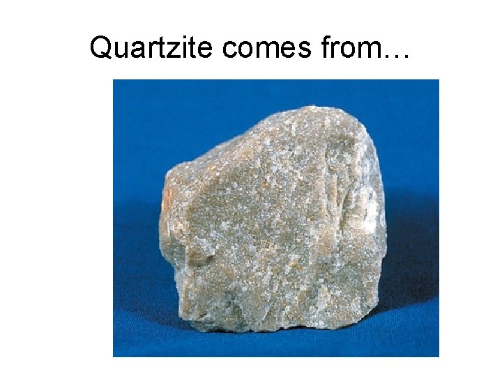Quartzite comes from… 