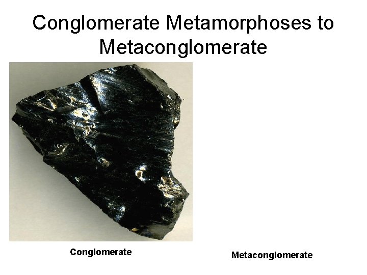 Conglomerate Metamorphoses to Metaconglomerate Conglomerate Metaconglomerate 