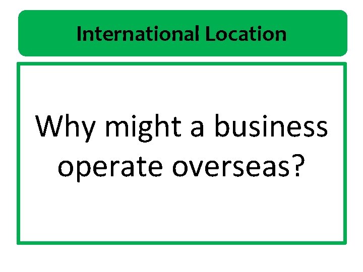 International Location Why might a business operate overseas? 
