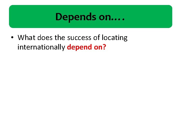 Depends on…. • What does the success of locating internationally depend on? 