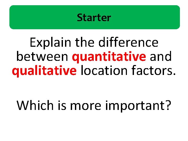 Starter Explain the difference between quantitative and qualitative location factors. Which is more important?