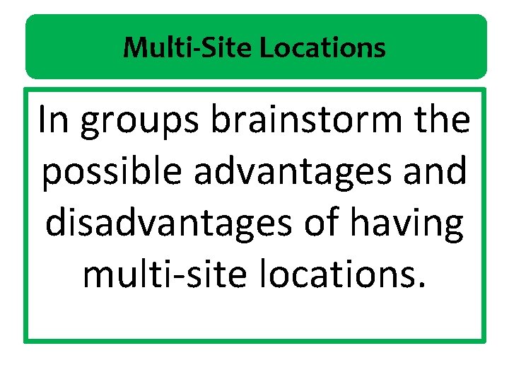 Multi-Site Locations In groups brainstorm the possible advantages and disadvantages of having multi-site locations.