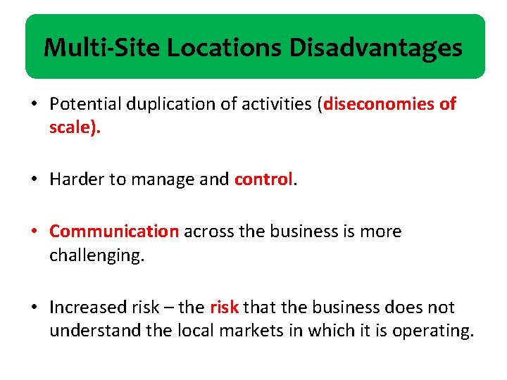 Multi-Site Locations Disadvantages • Potential duplication of activities (diseconomies of scale). • Harder to