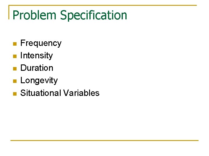 Problem Specification n n Frequency Intensity Duration Longevity Situational Variables 