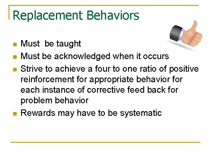 Replacement Behaviors n n Must be taught Must be acknowledged when it occurs Strive