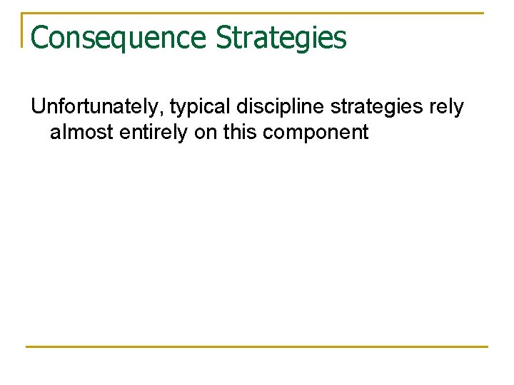 Consequence Strategies Unfortunately, typical discipline strategies rely almost entirely on this component 